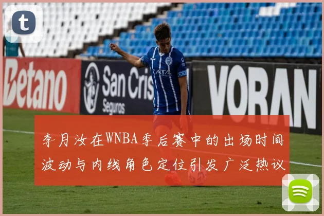 李月汝在WNBA季后赛中的出场时间波动与内线角色定位引发广泛热议