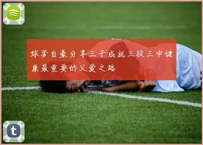 球爹自豪分享三子成就三投三中健康最重要的父爱之路