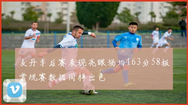 麦丹季后赛表现亮眼场均163分58板常规赛数据同样出色