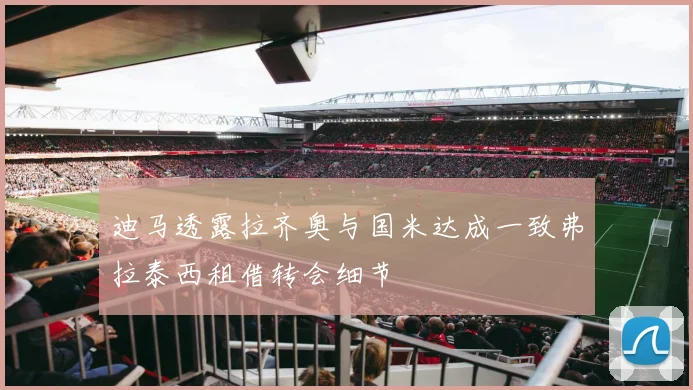 迪马透露拉齐奥与国米达成一致弗拉泰西租借转会细节