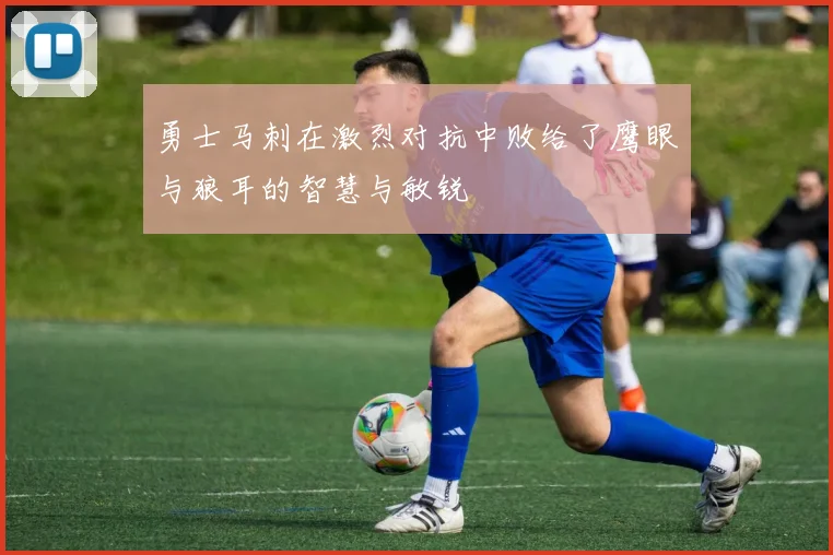 勇士马刺在激烈对抗中败给了鹰眼与狼耳的智慧与敏锐
