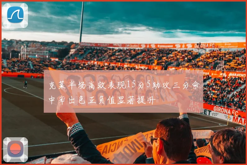 克莱半场高效表现15分5助攻三分命中率出色正负值显著提升