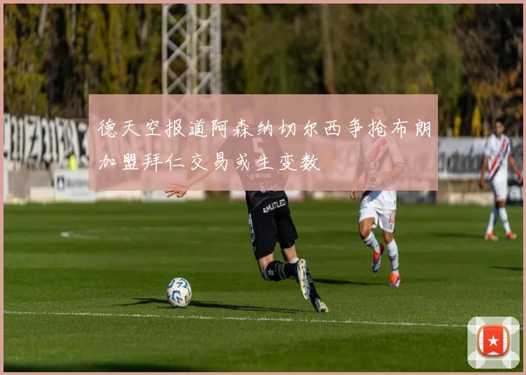 德天空报道阿森纳切尔西争抢布朗加盟拜仁交易或生变数