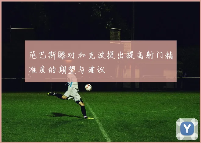 范巴斯滕对加克波提出提高射门精准度的期望与建议