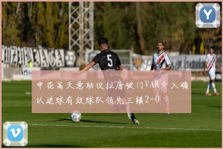 申花高天意助攻拉唐破门VAR介入确认进球有效球队领先三镇2-0