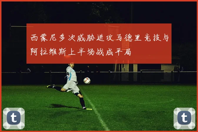 西蒙尼多次威胁进攻马德里竞技与阿拉维斯上半场战成平局