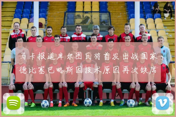 马卡报道库尔图瓦将首发出战国家德比塞巴略斯因技术原因再次缺席