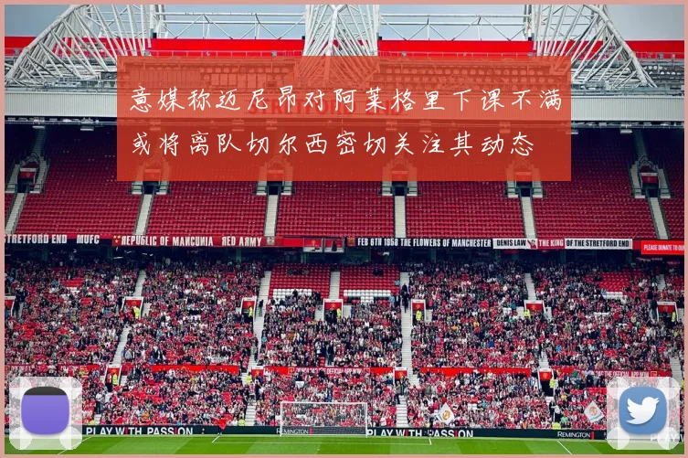 意媒称迈尼昂对阿莱格里下课不满或将离队切尔西密切关注其动态