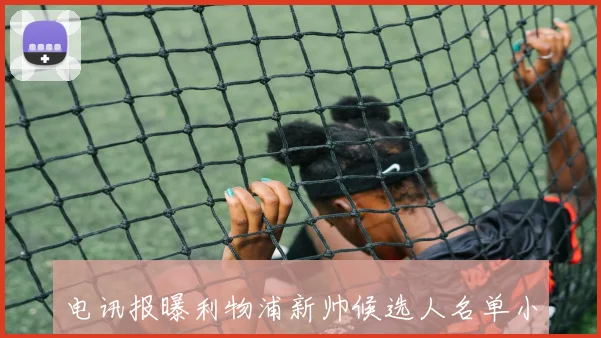 电讯报曝利物浦新帅候选人名单小赫内斯与朗斯主帅萨吉在列