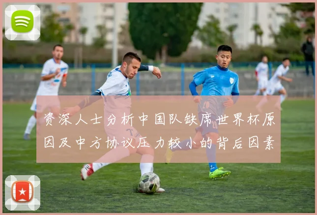 资深人士分析中国队缺席世界杯原因及中方协议压力较小的背后因素