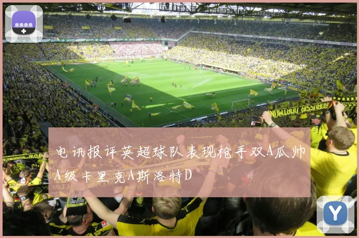 电讯报评英超球队表现枪手双A瓜帅A级卡里克A斯洛特D