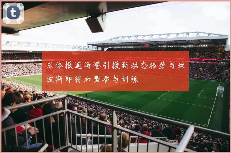 东体报道海港引援新动态格劳与坎波斯即将加盟参与训练