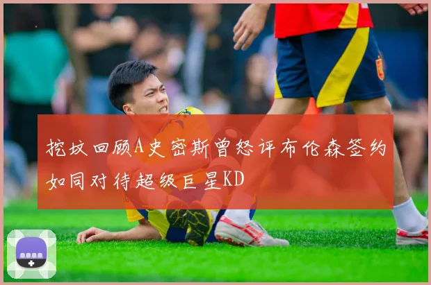 挖坟回顾A史密斯曾怒评布伦森签约如同对待超级巨星KD