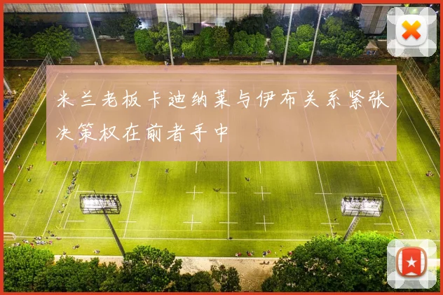 米兰老板卡迪纳莱与伊布关系紧张决策权在前者手中