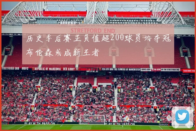 历史季后赛正负值超200球员均夺冠布伦森或成新王者