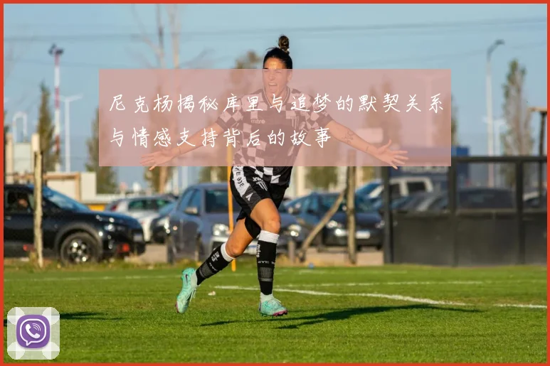 尼克杨揭秘库里与追梦的默契关系与情感支持背后的故事