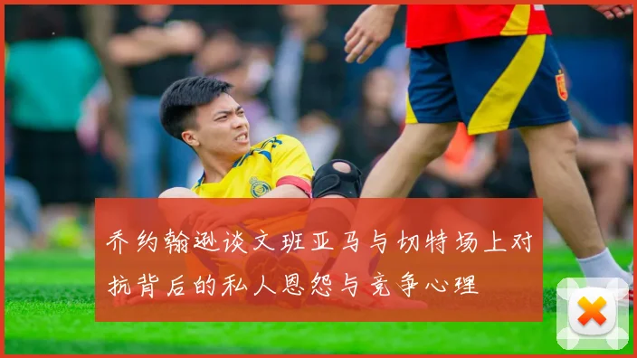 乔约翰逊谈文班亚马与切特场上对抗背后的私人恩怨与竞争心理
