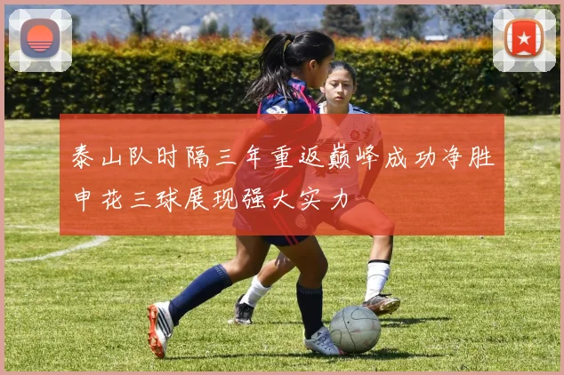 泰山队时隔三年重返巅峰成功净胜申花三球展现强大实力