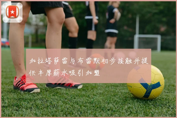 加拉塔萨雷与布雷默初步接触并提供丰厚薪水吸引加盟