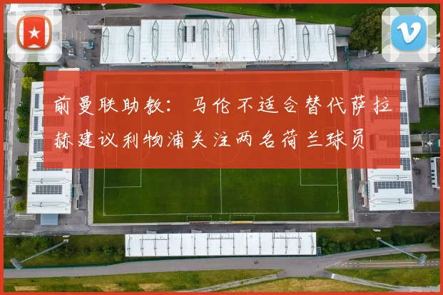 前曼联助教：马伦不适合替代萨拉赫建议利物浦关注两名荷兰球员