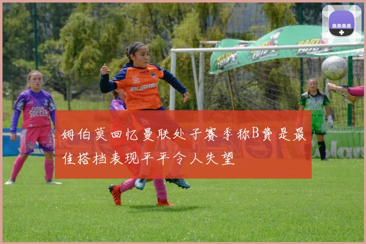 姆伯莫回忆曼联处子赛季称B费是最佳搭档表现平平令人失望