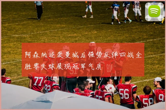 阿森纳逆袭曼城后强势反弹四战全胜零失球展现冠军气质