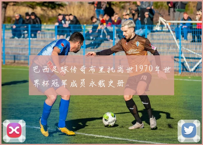 巴西足球传奇布里托离世1970年世界杯冠军成员永载史册
