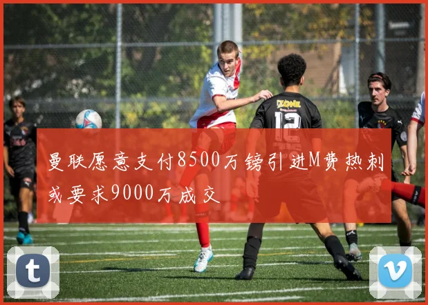 曼联愿意支付8500万镑引进M费热刺或要求9000万成交