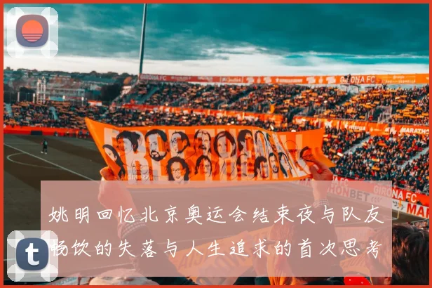 姚明回忆北京奥运会结束夜与队友畅饮的失落与人生追求的首次思考