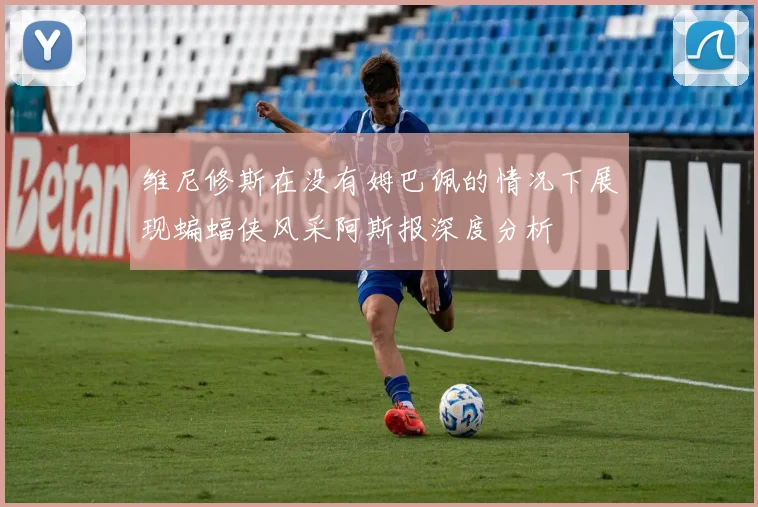 维尼修斯在没有姆巴佩的情况下展现蝙蝠侠风采阿斯报深度分析
