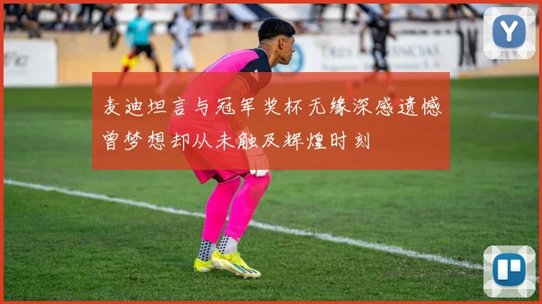 麦迪坦言与冠军奖杯无缘深感遗憾曾梦想却从未触及辉煌时刻