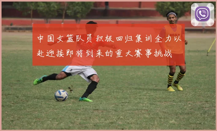 中国女篮队员积极回归集训全力以赴迎接即将到来的重大赛事挑战