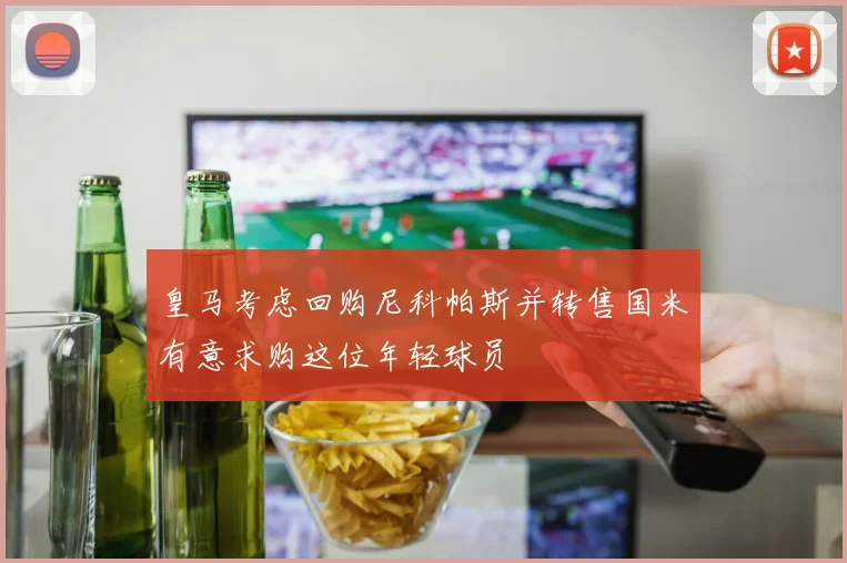 皇马考虑回购尼科帕斯并转售国米有意求购这位年轻球员