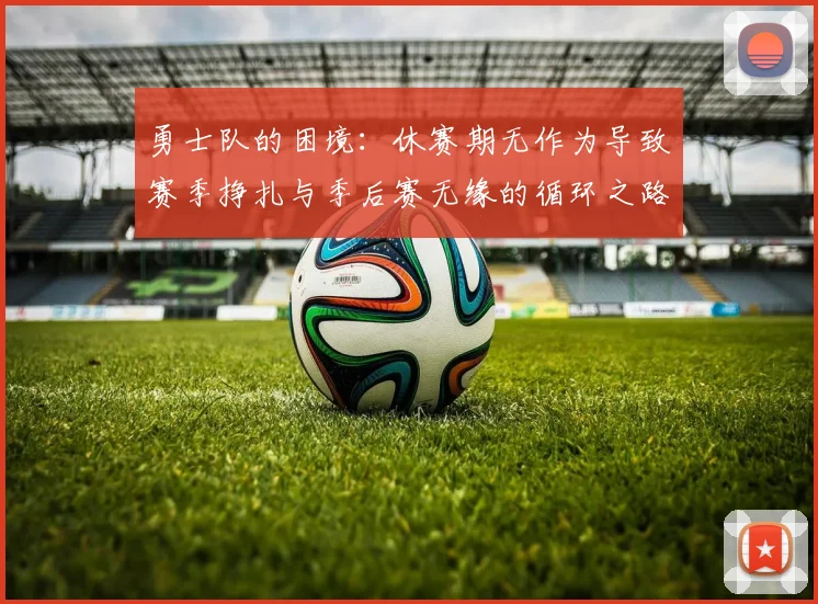 勇士队的困境：休赛期无作为导致赛季挣扎与季后赛无缘的循环之路