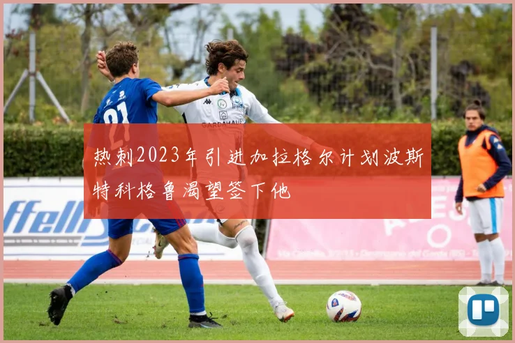 热刺2023年引进加拉格尔计划波斯特科格鲁渴望签下他
