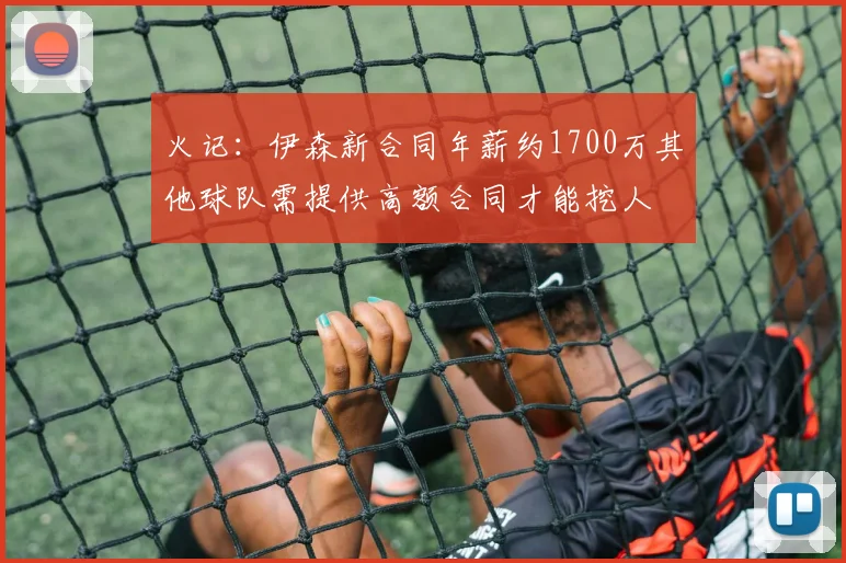 火记：伊森新合同年薪约1700万其他球队需提供高额合同才能挖人