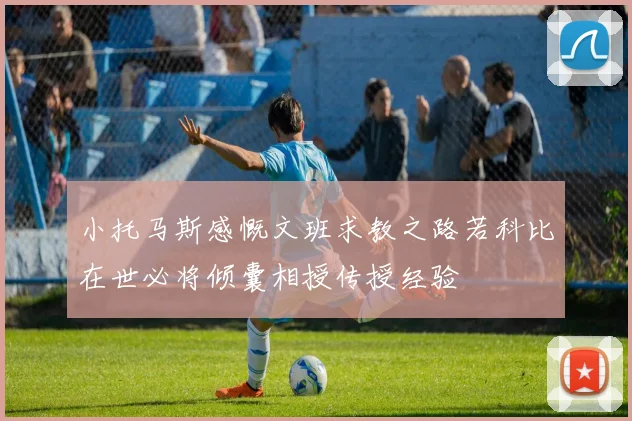 小托马斯感慨文班求教之路若科比在世必将倾囊相授传授经验