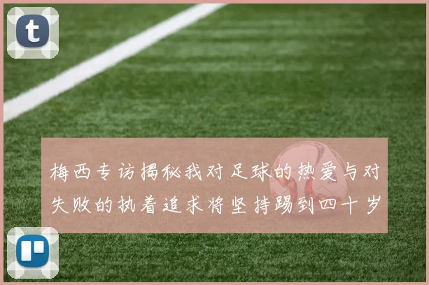 梅西专访揭秘我对足球的热爱与对失败的执着追求将坚持踢到四十岁
