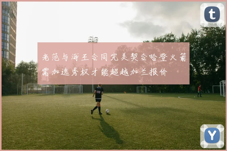 老范与海王合同完美契合哈登火箭需加选秀权才能超越加兰报价