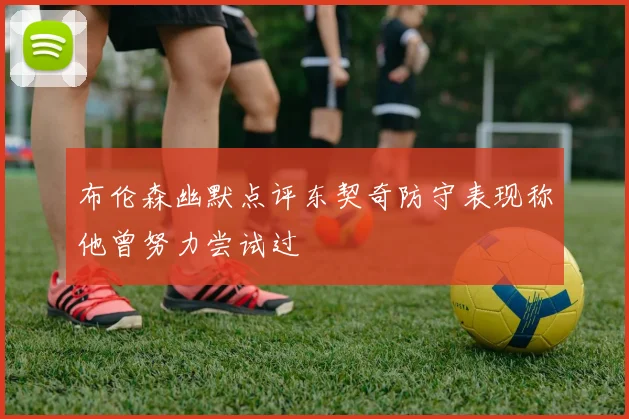 布伦森幽默点评东契奇防守表现称他曾努力尝试过