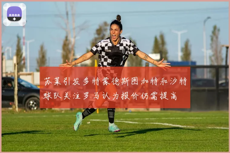 苏莱引发多特蒙德斯图加特和沙特球队关注罗马认为报价仍需提高